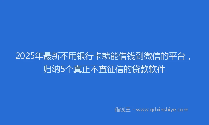 2025年最新不用银行卡就能借钱到微信的平台，归纳5个真正不查征信的贷款软件
