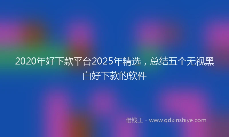 2020年好下款平台2025年精选，总结五个无视黑白好下款的软件