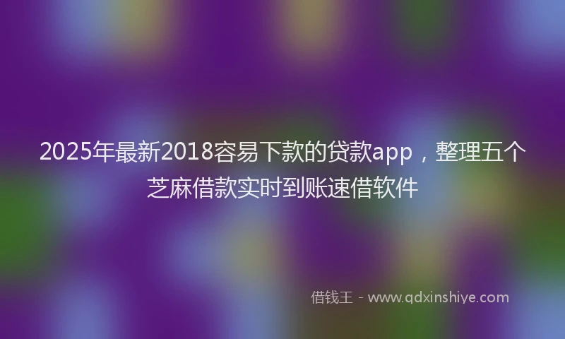 2025年最新2018容易下款的贷款app，整理五个芝麻借款实时到账速借软件