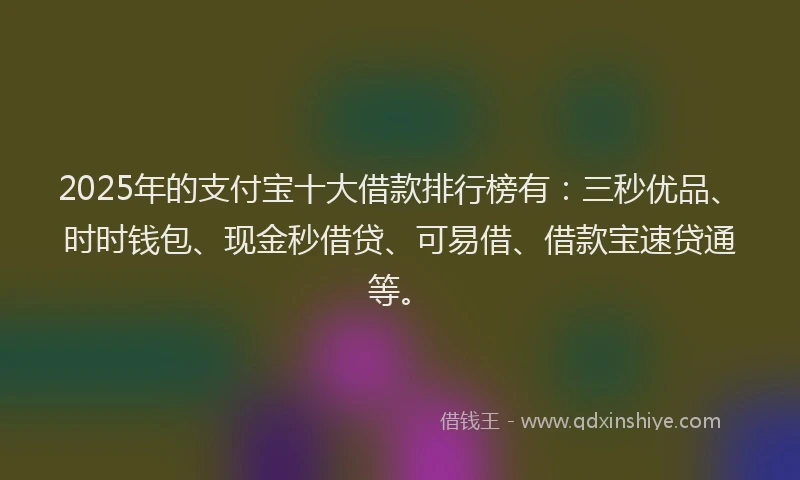 2025年的支付宝十大借款排行榜有：三秒优品、时时钱包、现金秒借贷、可易借、借款宝速贷通等。