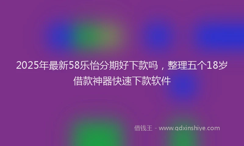 2025年最新58乐怡分期好下款吗，整理五个18岁借款神器快速下款软件