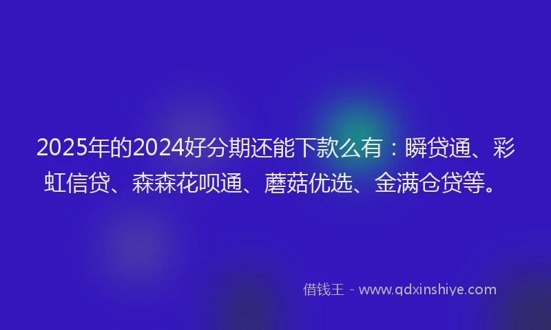 2025年的2024好分期还能下款么有：瞬贷通、彩虹信贷、森森花呗通、蘑菇优选、金满仓贷等。