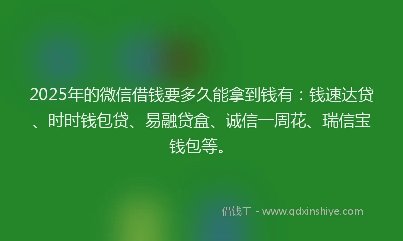 2025年的微信借钱要多久能拿到钱有：钱速达贷、时时钱包贷、易融贷盒、诚信一周花、瑞信宝钱包等。