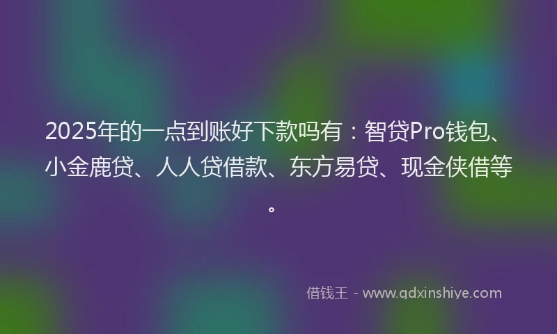 2025年的一点到账好下款吗有：智贷Pro钱包、小金鹿贷、人人贷借款、东方易贷、现金侠借等。