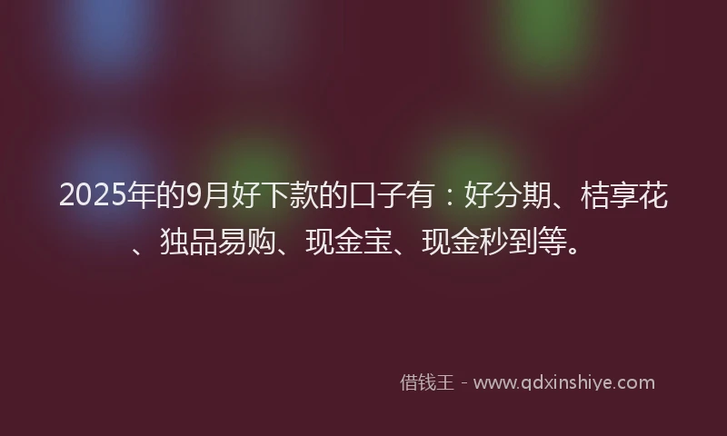 2025年的9月好下款的口子有：好分期、桔享花、独品易购、现金宝、现金秒到等。