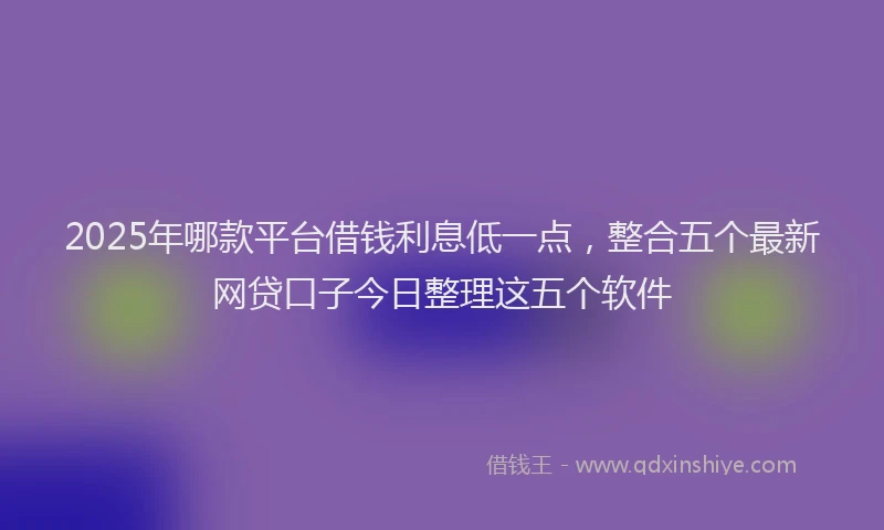 2025年哪款平台借钱利息低一点，整合五个最新网贷口子今日整理这五个软件