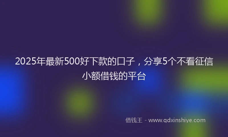 2025年最新500好下款的口子，分享5个不看征信小额借钱的平台