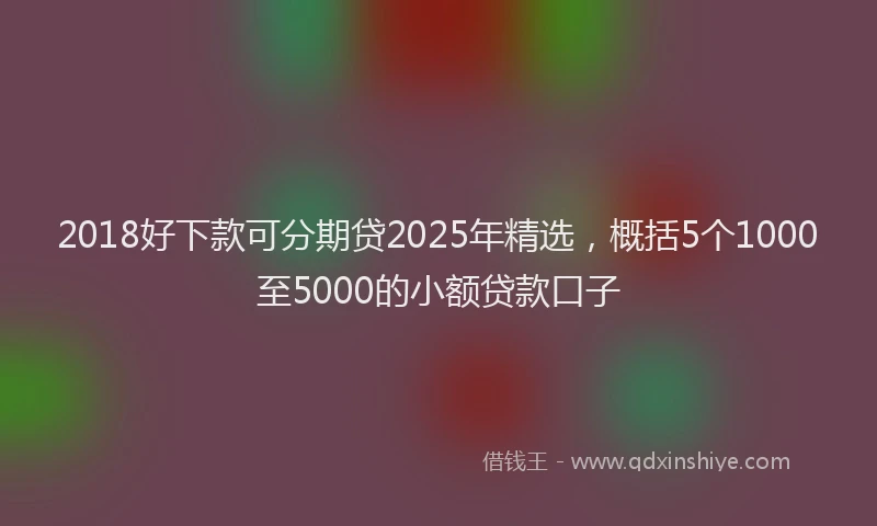 2018好下款可分期贷2025年精选，概括5个1000至5000的小额贷款口子