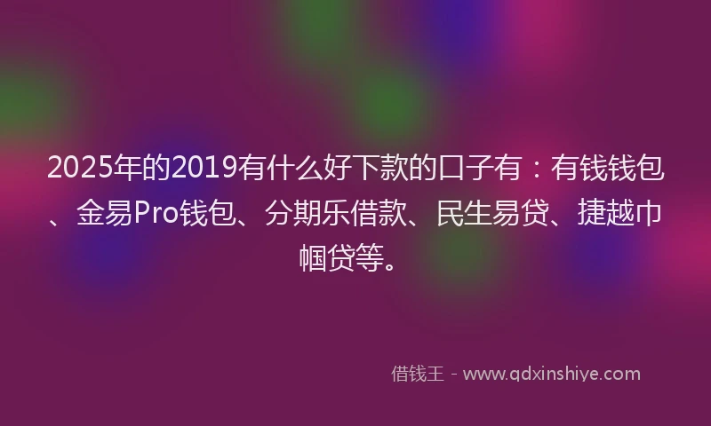 2025年的2019有什么好下款的口子有：有钱钱包、金易Pro钱包、分期乐借款、民生易贷、捷越巾帼贷等。