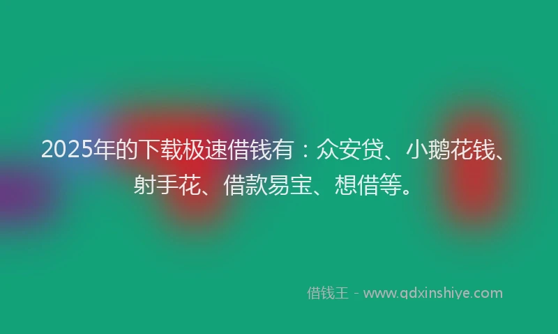 2025年的下载极速借钱有：众安贷、小鹅花钱、射手花、借款易宝、想借等。
