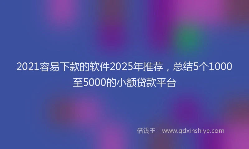 2021容易下款的软件2025年推荐，总结5个1000至5000的小额贷款平台
