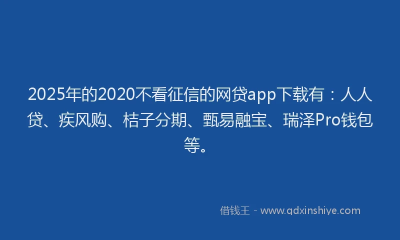 2025年的2020不看征信的网贷app下载有：人人贷、疾风购、桔子分期、甄易融宝、瑞泽Pro钱包等。