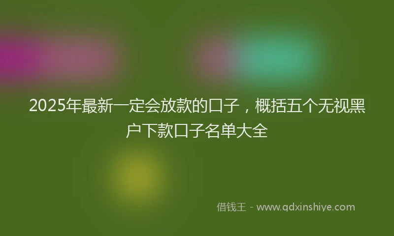 2025年最新一定会放款的口子，概括五个无视黑户下款口子名单大全