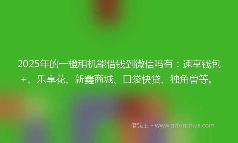 2025年的一橙租机能借钱到微信吗有：速享钱包+、乐享花、新鑫商城、口袋快贷、独角兽等。