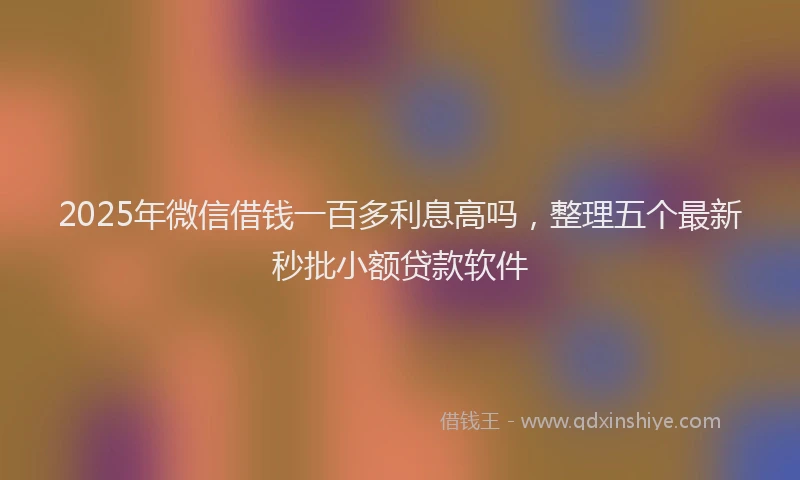 2025年微信借钱一百多利息高吗，整理五个最新秒批小额贷款软件