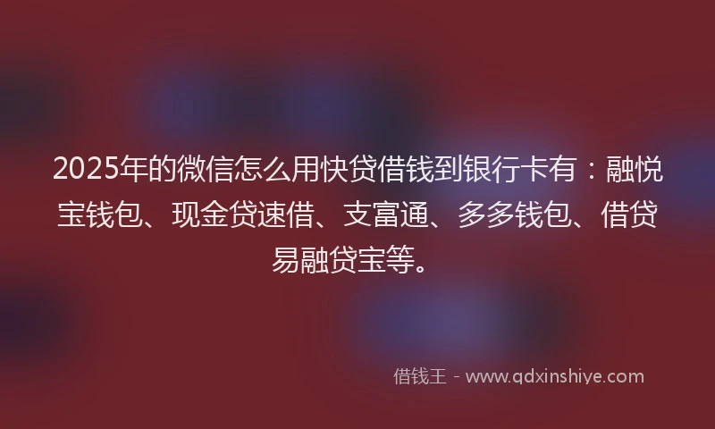2025年的微信怎么用快贷借钱到银行卡有：融悦宝钱包、现金贷速借、支富通、多多钱包、借贷易融贷宝等。