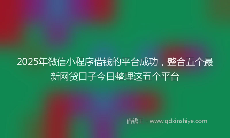 2025年微信小程序借钱的平台成功，整合五个最新网贷口子今日整理这五个平台