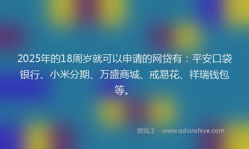 2025年的18周岁就可以申请的网贷有：平安口袋银行、小米分期、万盛商城、戒易花、祥瑞钱包等。