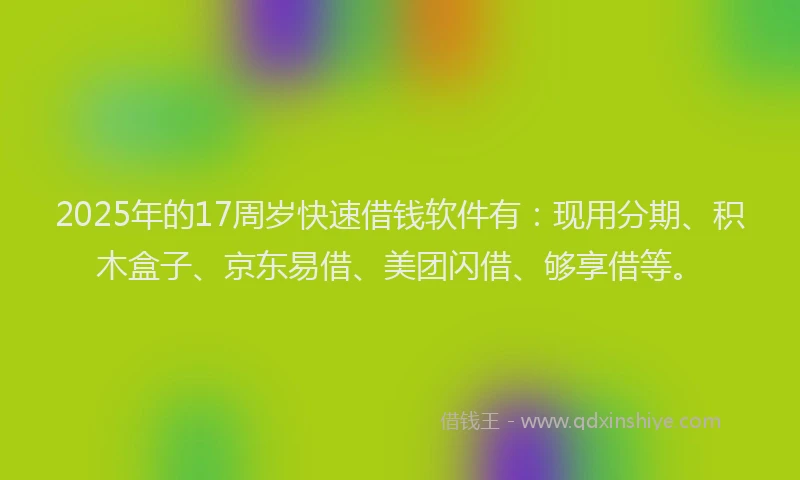 2025年的17周岁快速借钱软件有：现用分期、积木盒子、京东易借、美团闪借、够享借等。