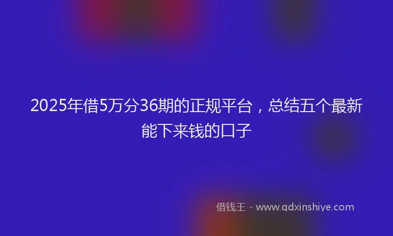 2025年借5万分36期的正规平台，总结五个最新能下来钱的口子