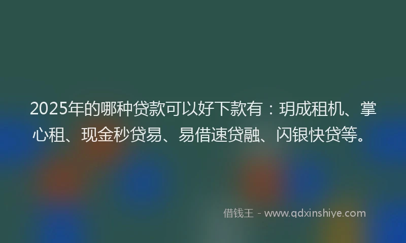 2025年的哪种贷款可以好下款有：玥成租机、掌心租、现金秒贷易、易借速贷融、闪银快贷等。