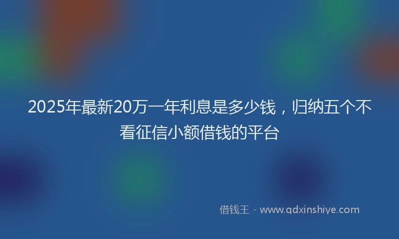 2025年最新20万一年利息是多少钱，归纳五个不看征信小额借钱的平台