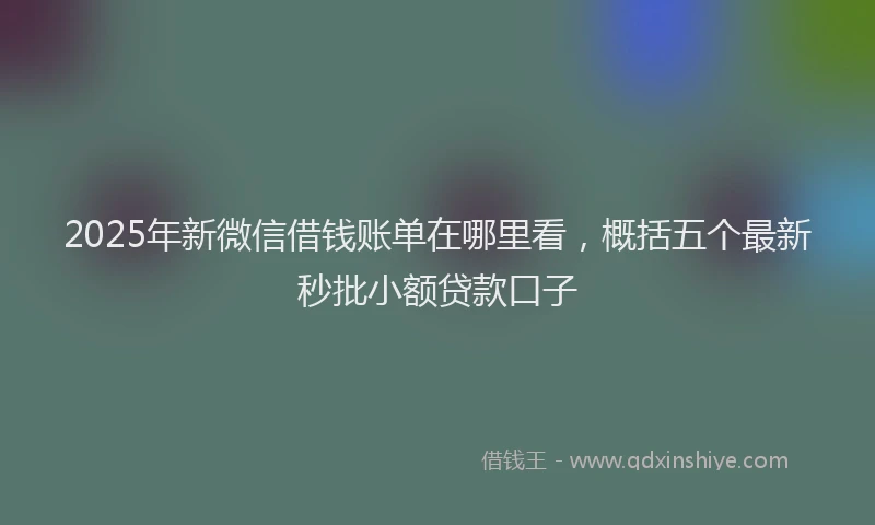 2025年新微信借钱账单在哪里看，概括五个最新秒批小额贷款口子