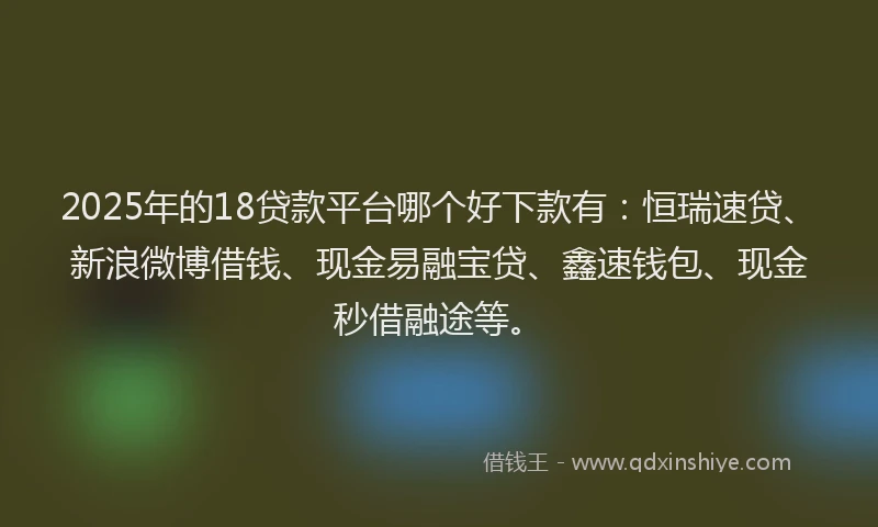 2025年的18贷款平台哪个好下款有：恒瑞速贷、新浪微博借钱、现金易融宝贷、鑫速钱包、现金秒借融途等。