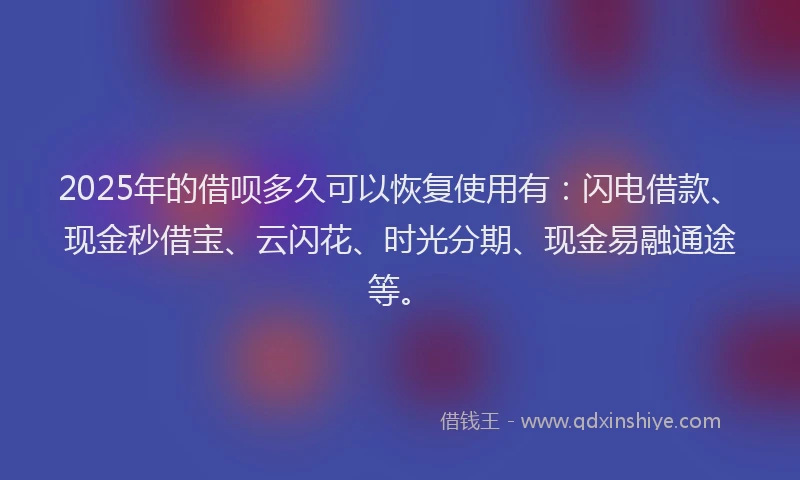 2025年的借呗多久可以恢复使用有：闪电借款、现金秒借宝、云闪花、时光分期、现金易融通途等。