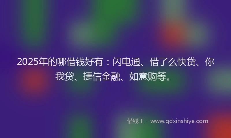 2025年的哪借钱好有：闪电通、借了么快贷、你我贷、捷信金融、如意购等。