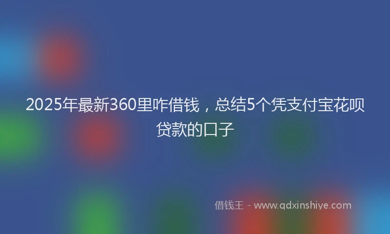 2025年最新360里咋借钱，总结5个凭支付宝花呗贷款的口子
