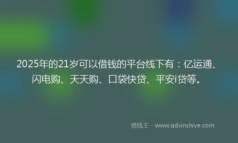 2025年的21岁可以借钱的平台线下有：亿运通、闪电购、天天购、口袋快贷、平安i贷等。