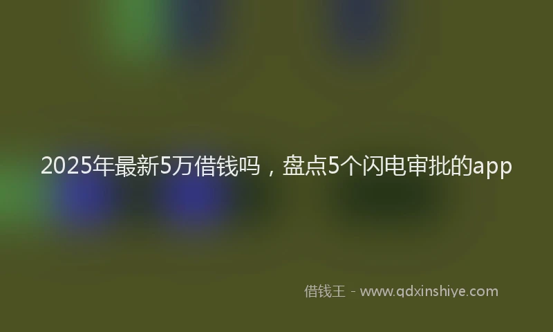 2025年最新5万借钱吗，盘点5个闪电审批的app