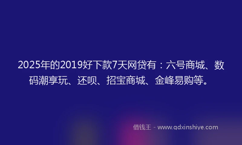 2025年的2019好下款7天网贷有：六号商城、数码潮享玩、还呗、招宝商城、金峰易购等。