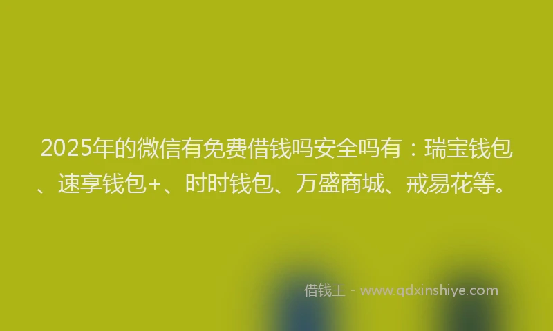 2025年的微信有免费借钱吗安全吗有：瑞宝钱包、速享钱包+、时时钱包、万盛商城、戒易花等。