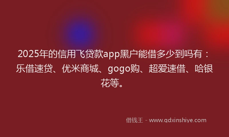 2025年的信用飞贷款app黑户能借多少到吗有：乐借速贷、优米商城、gogo购、超爱速借、哈银花等。