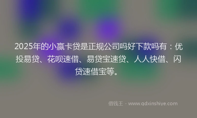 2025年的小赢卡贷是正规公司吗好下款吗有：优投易贷、花呗速借、易贷宝速贷、人人快借、闪贷速借宝等。