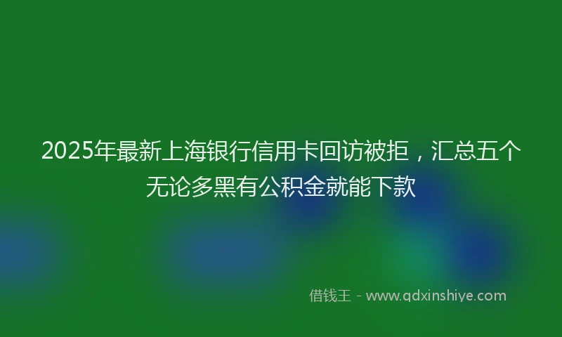 2025年最新上海银行信用卡回访被拒，汇总五个无论多黑有公积金就能下款