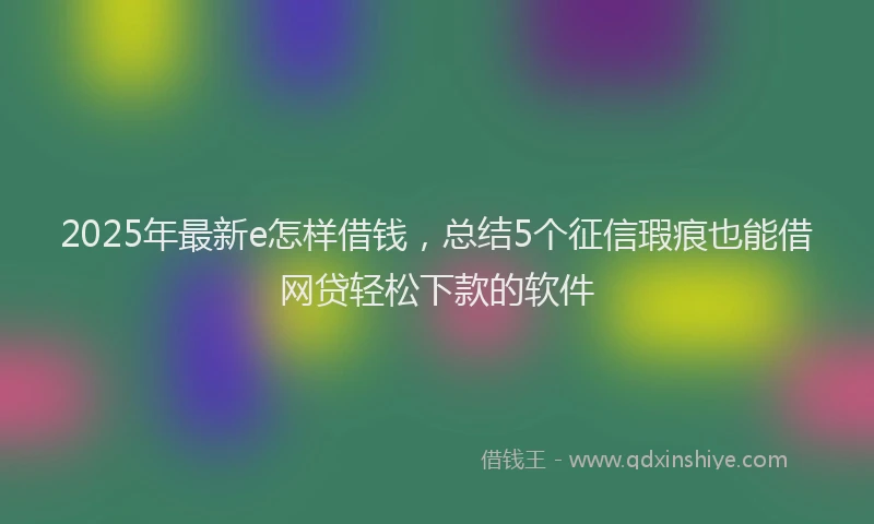 2025年最新e怎样借钱，总结5个征信瑕疵也能借网贷轻松下款的软件