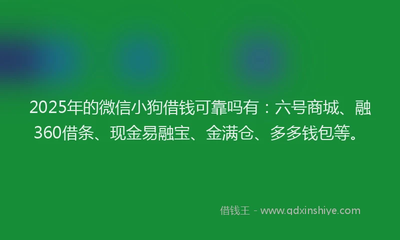2025年的微信小狗借钱可靠吗有：六号商城、融360借条、现金易融宝、金满仓、多多钱包等。