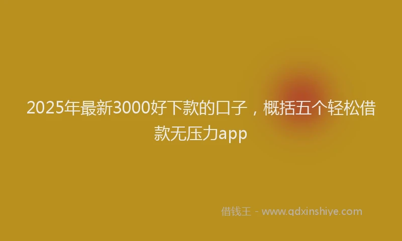 2025年最新3000好下款的口子，概括五个轻松借款无压力app