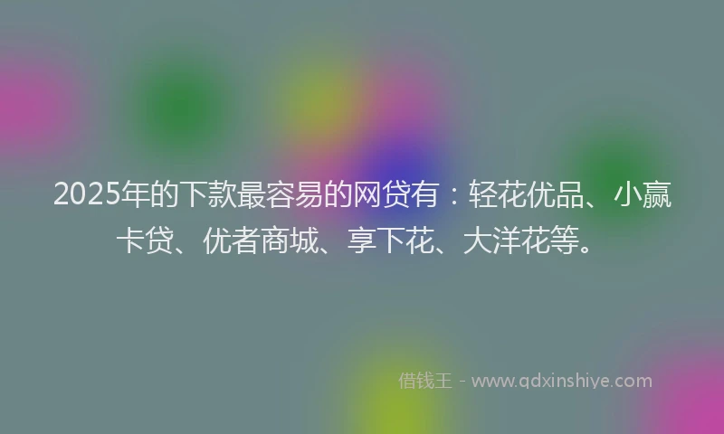 2025年的下款最容易的网贷有：轻花优品、小赢卡贷、优者商城、享下花、大洋花等。