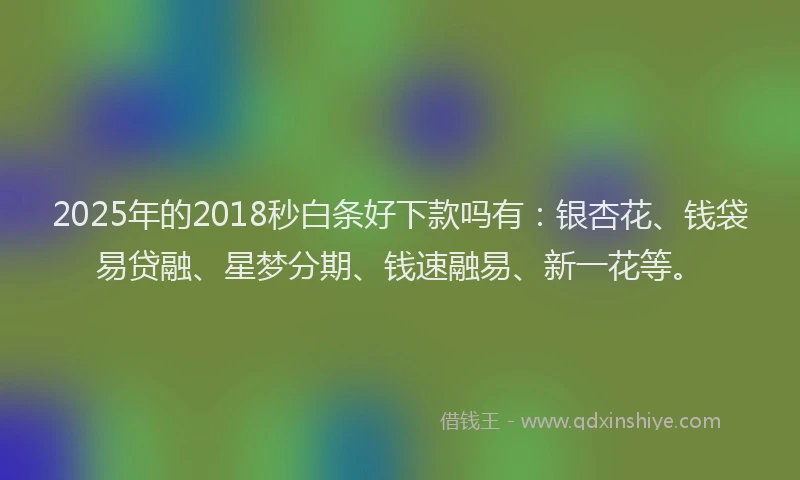 2025年的2018秒白条好下款吗有：银杏花、钱袋易贷融、星梦分期、钱速融易、新一花等。