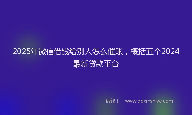 2025年微信借钱给别人怎么催账，概括五个2024最新贷款平台