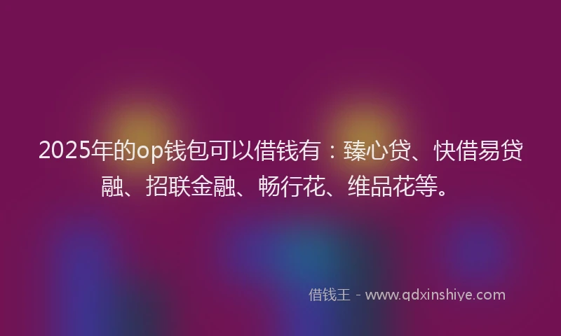 2025年的op钱包可以借钱有：臻心贷、快借易贷融、招联金融、畅行花、维品花等。