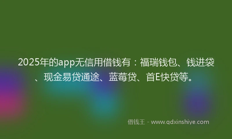 2025年的app无信用借钱有：福瑞钱包、钱进袋、现金易贷通途、蓝莓贷、首E快贷等。