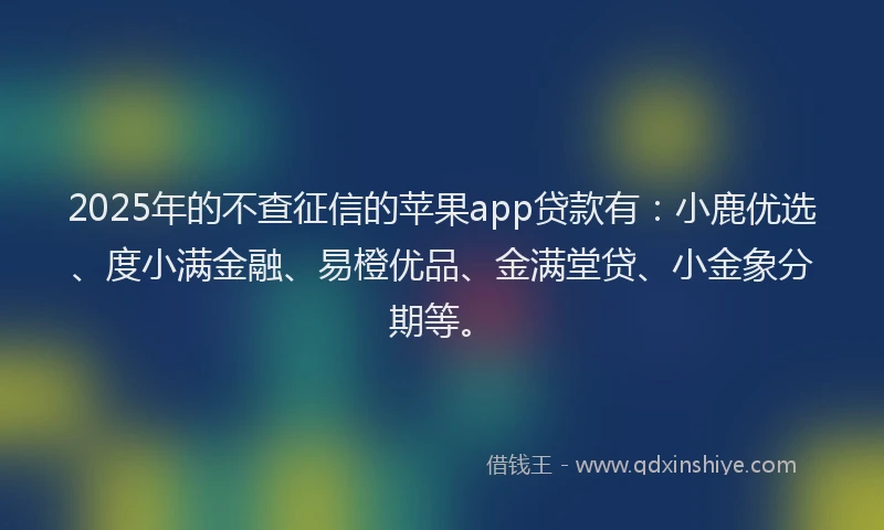 2025年的不查征信的苹果app贷款有：小鹿优选、度小满金融、易橙优品、金满堂贷、小金象分期等。