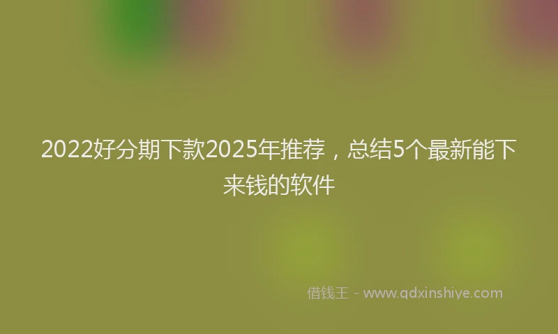2022好分期下款2025年推荐，总结5个最新能下来钱的软件