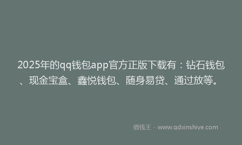 2025年的qq钱包app官方正版下载有：钻石钱包、现金宝盒、鑫悦钱包、随身易贷、通过放等。