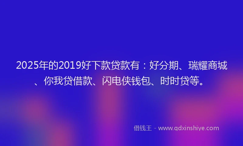 2025年的2019好下款贷款有：好分期、瑞耀商城、你我贷借款、闪电侠钱包、时时贷等。